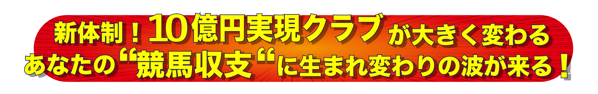 新体制となり10億円実現クラブが大きく変わる
あなたの”競馬収支”に生まれ変わりの波が来る！